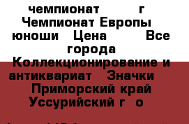 11.1) чемпионат : 1984 г - Чемпионат Европы - юноши › Цена ­ 99 - Все города Коллекционирование и антиквариат » Значки   . Приморский край,Уссурийский г. о. 